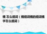 桶 怎么組詞（桶組詞桶的組詞桶字怎么組詞）