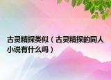 古靈精探類似（古靈精探的同人小說有什么嗎）