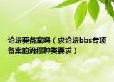 論壇要備案嗎（求論壇bbs專項(xiàng)備案的流程種類要求）