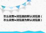 怎么設置ie瀏覽器的默認瀏覽器（怎么設置ie瀏覽器為默認瀏覽器）