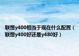 聯(lián)想y400相當于現(xiàn)在什么配置（聯(lián)想y400好還是y480好）