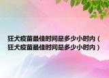 狂犬疫苗最佳時間是多少小時內(nèi)（狂犬疫苗最佳時間是多少小時內(nèi)）