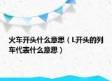 火車開頭什么意思（L開頭的列車代表什么意思）