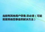 當(dāng)前有其他用戶登錄,您必須（可能需要其他登錄信息解決方法）