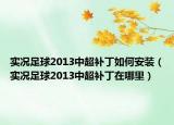 實(shí)況足球2013中超補(bǔ)丁如何安裝（實(shí)況足球2013中超補(bǔ)丁在哪里）