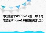 QQ鏄劇ずiPhone12鍦ㄧ嚎（QQ顯示iPhone12在線任意機型）