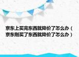 京東上買完東西就降價(jià)了怎么辦（京東剛買了東西就降價(jià)了怎么辦）