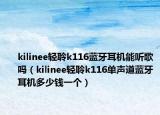 kilinee輕聆k116藍(lán)牙耳機(jī)能聽(tīng)歌嗎（kilinee輕聆k116單聲道藍(lán)牙耳機(jī)多少錢一個(gè)）