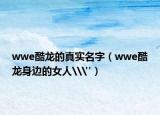 wwe酷龍的真實名字（wwe酷龍身邊的女人\