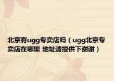 北京有ugg專賣店嗎（ugg北京專賣店在哪里 地址請?zhí)峁┫轮x謝）