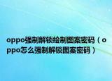 oppo強制解鎖繪制圖案密碼（oppo怎么強制解鎖圖案密碼）