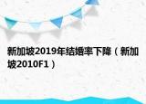 新加坡2019年結(jié)婚率下降（新加坡2010F1）