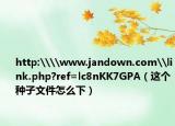 http:\\www.jandown.com\link.php?ref=lc8nKK7GPA（這個種子文件怎么下）