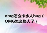 omg怎么卡水人bug（OMG怎么換人了）