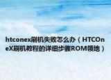 htconex刷機(jī)失敗怎么辦（HTCOneX刷機(jī)教程的詳細(xì)步驟ROM領(lǐng)地）