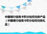 中國銀行信用卡積分如何兌換產(chǎn)品（中國銀行信用卡積分如何兌換禮品）