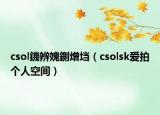 csol鐖辨媿鍘熷垱（csolsk愛(ài)拍個(gè)人空間）