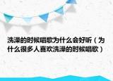 洗澡的時候唱歌為什么會好聽（為什么很多人喜歡洗澡的時候唱歌）