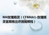 M4玫瑰精靈（CFM4A1-玫瑰精靈官網(wǎng)有出評測視頻嗎）