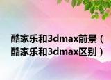 酷家樂和3dmax前景（酷家樂和3dmax區(qū)別）