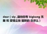 dear（vip ,請(qǐng)問你有 bigbang 無趣 和 愛情塵埃 翅膀的 音譯么）