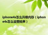 iphone4s怎么升級(jí)內(nèi)存（iphone4s怎么設(shè)置鈴聲）