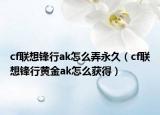 cf聯(lián)想鋒行ak怎么弄永久（cf聯(lián)想鋒行黃金ak怎么獲得）