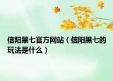 信陽黑七官方網(wǎng)站（信陽黑七的玩法是什么）