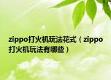 zippo打火機(jī)玩法花式（zippo打火機(jī)玩法有哪些）