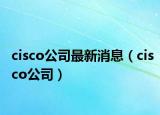 cisco公司最新消息（cisco公司）