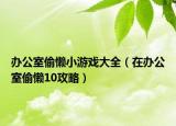 辦公室偷懶小游戲大全（在辦公室偷懶10攻略）