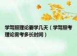 學(xué)駕照理論要學(xué)幾天（學(xué)駕照考理論需考多長(zhǎng)時(shí)間）