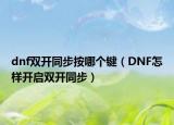 dnf雙開同步按哪個鍵（DNF怎樣開啟雙開同步）