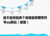 能不能幫我弄個(gè)有南宮蝶舞帶符號(hào)qq網(wǎng)名（謝謝）