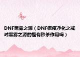 DNF黑霧之源（DNF瘟疫凈化之戒對(duì)黑霧之源的怪有秒殺作用嗎）