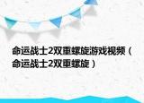 命運(yùn)戰(zhàn)士2雙重螺旋游戲視頻（命運(yùn)戰(zhàn)士2雙重螺旋）