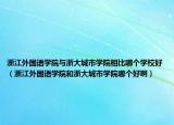 浙江外國語學院與浙大城市學院相比哪個學校好（浙江外國語學院和浙大城市學院哪個好啊）