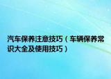 汽車保養(yǎng)注意技巧（車輛保養(yǎng)常識(shí)大全及使用技巧）