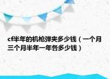 cf半年的機(jī)槍彈夾多少錢(qián)（一個(gè)月三個(gè)月半年一年各多少錢(qián)）