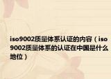 iso9002質(zhì)量體系認(rèn)證的內(nèi)容（iso9002質(zhì)量體系的認(rèn)證在中國(guó)是什么地位）