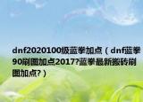 dnf2020100級藍拳加點（dnf藍拳90刷圖加點2017?藍拳最新搬磚刷圖加點?）