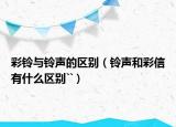 彩鈴與鈴聲的區(qū)別（鈴聲和彩信有什么區(qū)別``）