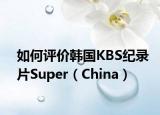 如何評(píng)價(jià)韓國KBS紀(jì)錄片Super（China）