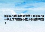 bigbang強(qiáng)心臟完整版（Bigbang一共上了幾期強(qiáng)心臟,分別是那幾期）