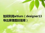 如何利用altium（designer13導(dǎo)出原理圖封裝庫(kù)）