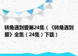 轉角遇到愛第24集（《轉角遇到愛》全集（24集）下載）