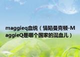 maggieq血統(tǒng)（情陷曼克頓-MaggieQ是哪個國家的混血兒）