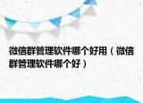 微信群管理軟件哪個(gè)好用（微信群管理軟件哪個(gè)好）