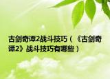 古劍奇譚2戰(zhàn)斗技巧（《古劍奇譚2》戰(zhàn)斗技巧有哪些）