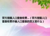 警方提醒人口普查收費(fèi)...（警方提醒人口普查收費(fèi)詐騙人口普查的意義是什么）